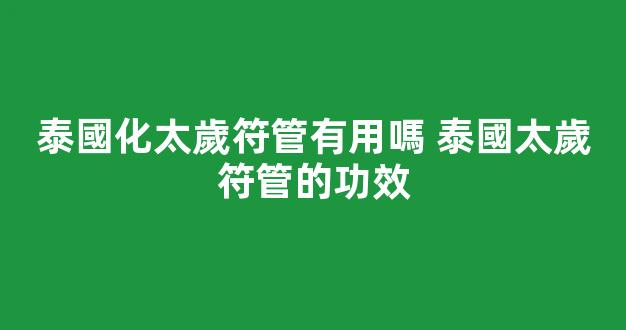 泰國化太歲符管有用嗎 泰國太歲符管的功效